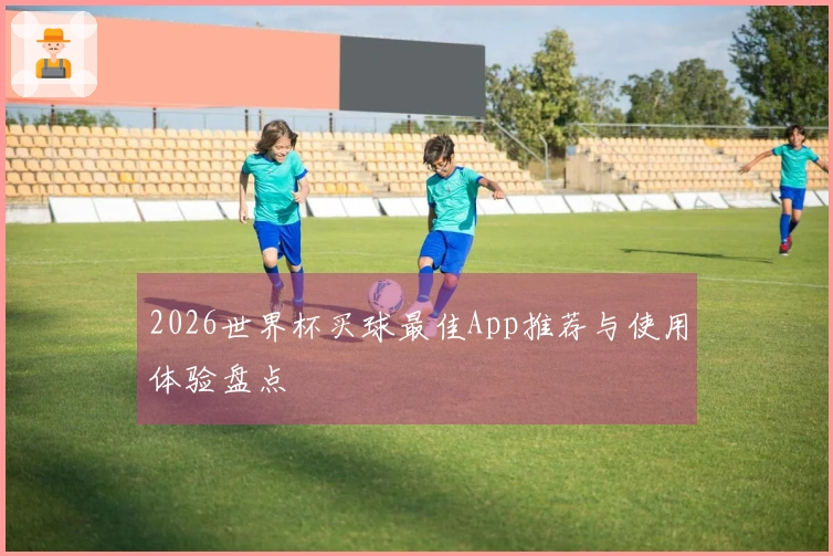 2026世界杯买球最佳App推荐与使用体验盘点