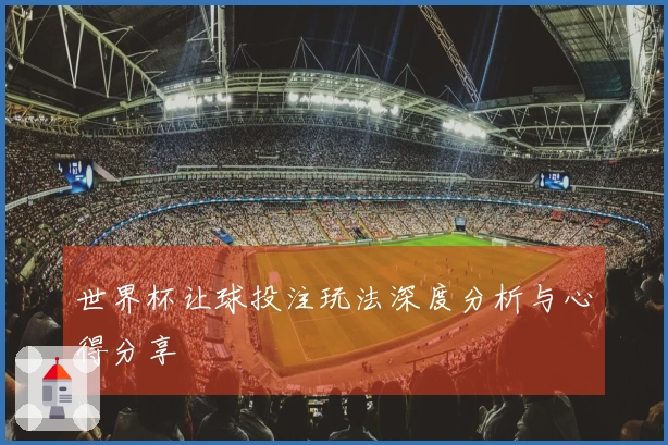 世界杯让球投注玩法深度分析与心得分享