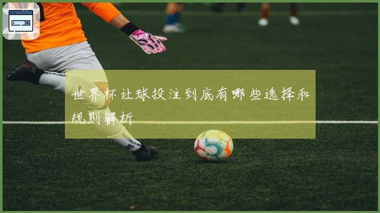 世界杯让球投注到底有哪些选择和规则解析