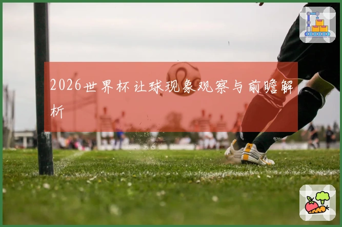 2026世界杯让球现象观察与前瞻解析