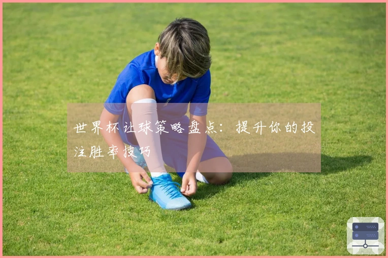 世界杯让球策略盘点：提升你的投注胜率技巧