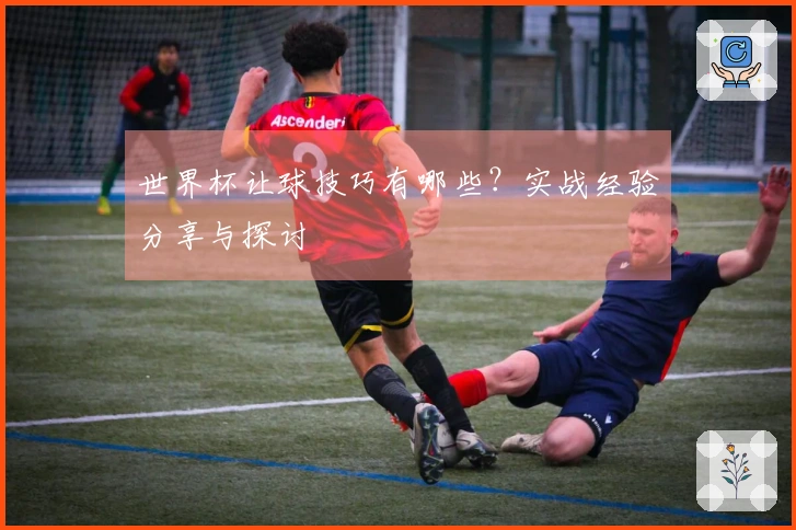 世界杯让球技巧有哪些？实战经验分享与探讨