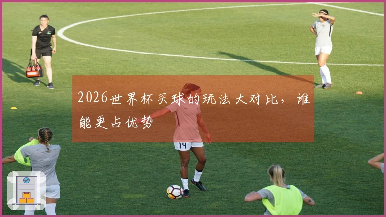 2026世界杯买球的玩法大对比，谁能更占优势
