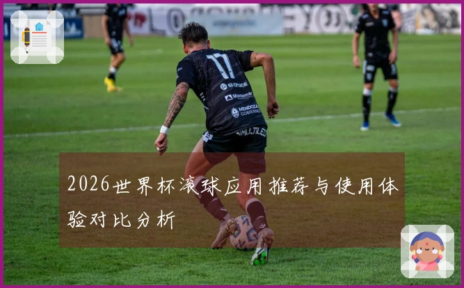 2026世界杯滚球应用推荐与使用体验对比分析