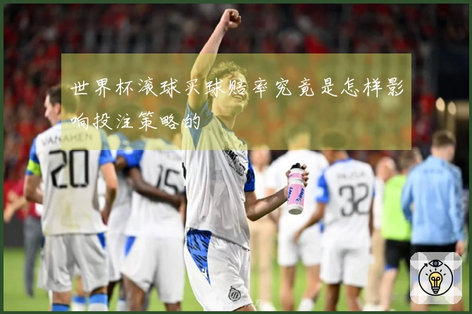 世界杯滚球买球赔率究竟是怎样影响投注策略的