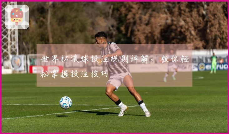 世界杯滚球投注规则详解，教你轻松掌握投注技巧
