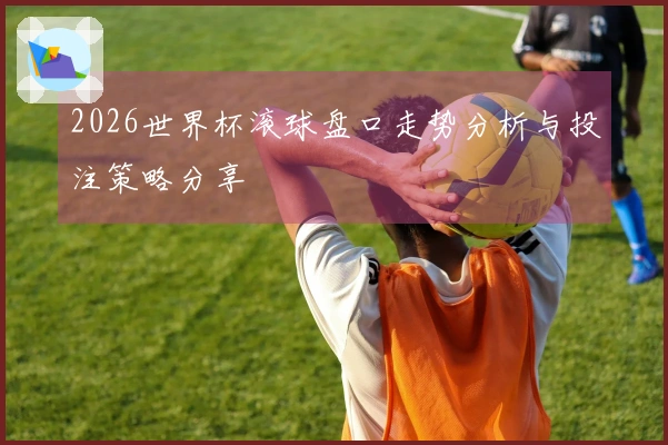 2026世界杯滚球盘口走势分析与投注策略分享