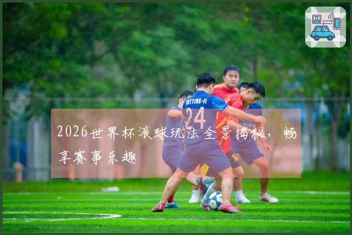 2026世界杯滚球玩法全景揭秘，畅享赛事乐趣