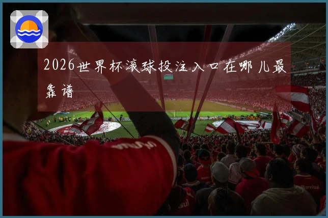 2026世界杯滚球投注入口在哪儿最靠谱