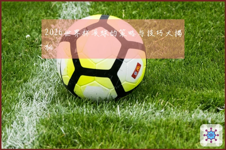 2026世界杯滚球的策略与技巧大揭秘