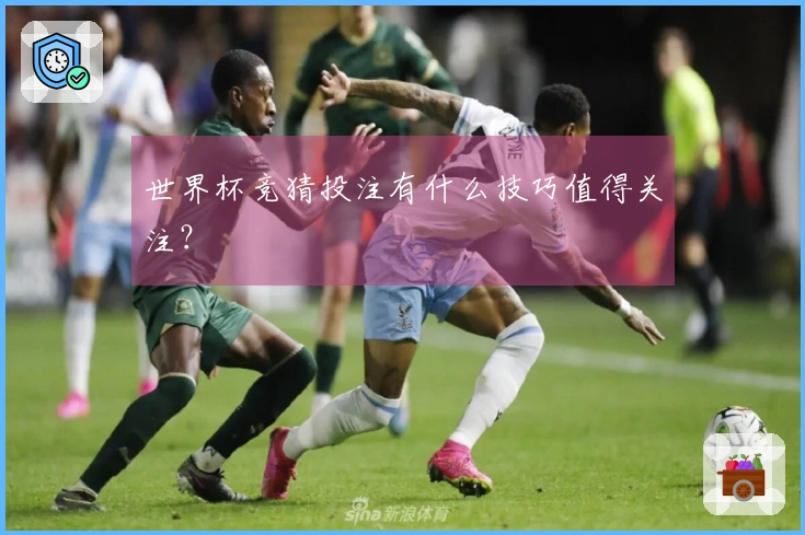 世界杯竞猜投注有什么技巧值得关注？