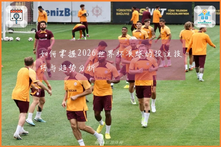 如何掌握2026世界杯滚球的投注技巧与趋势分析
