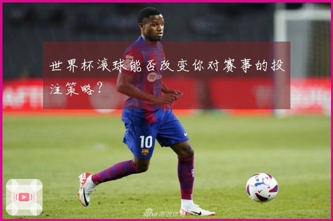 世界杯滚球能否改变你对赛事的投注策略？