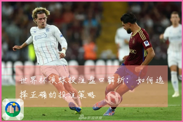 世界杯滚球投注盘口解析：如何选择正确的投注策略