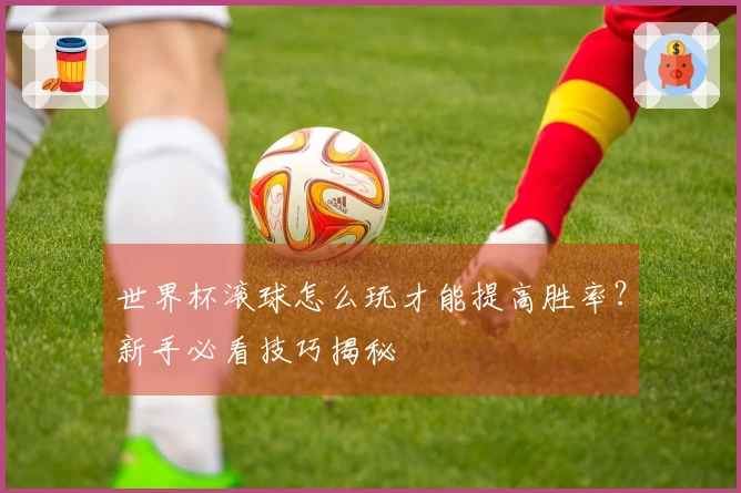 世界杯滚球怎么玩才能提高胜率？新手必看技巧揭秘