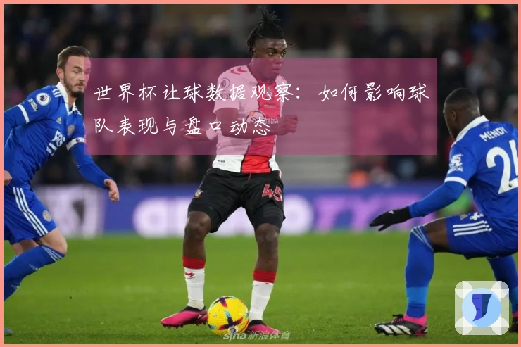 世界杯让球数据观察：如何影响球队表现与盘口动态