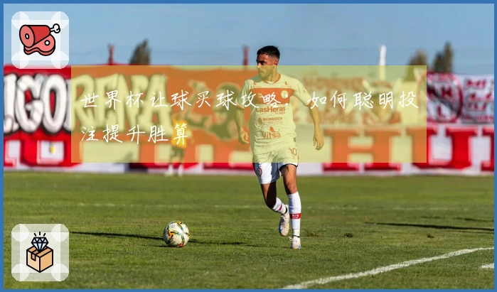世界杯让球买球攻略：如何聪明投注提升胜算
