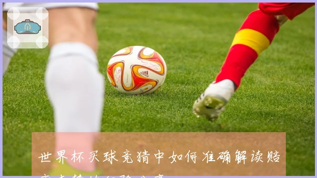世界杯买球竞猜中如何准确解读赔率走势的经验分享