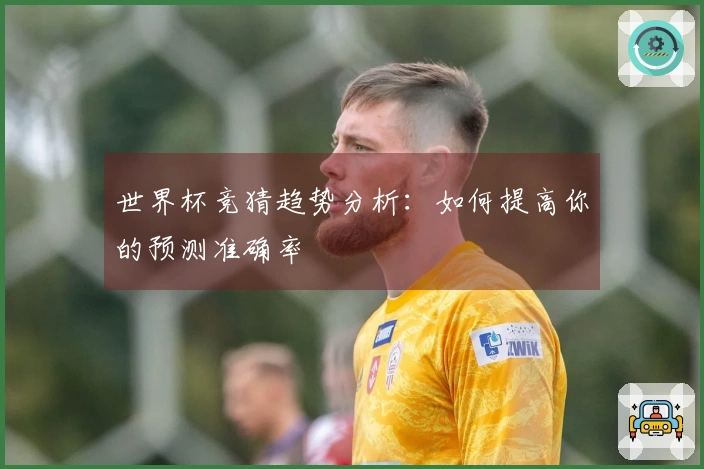 世界杯竞猜趋势分析：如何提高你的预测准确率