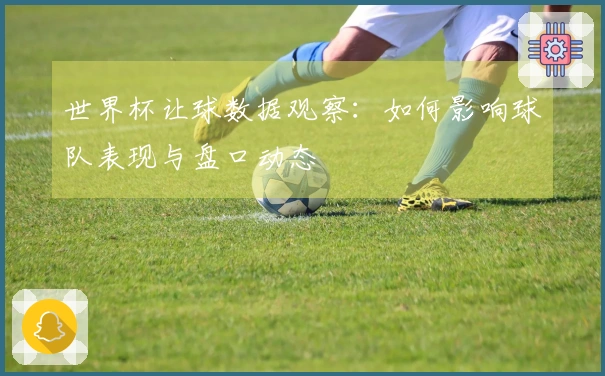 世界杯让球数据观察：如何影响球队表现与盘口动态