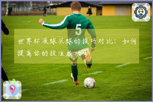 世界杯滚球买球的技巧对比：如何提高你的投注成功率