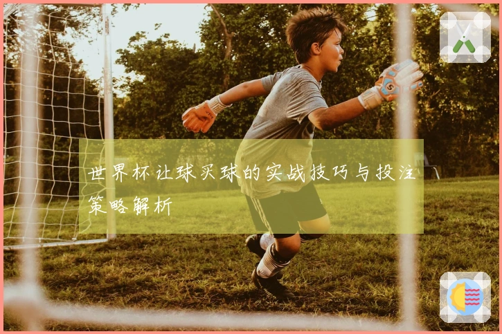 世界杯让球买球的实战技巧与投注策略解析