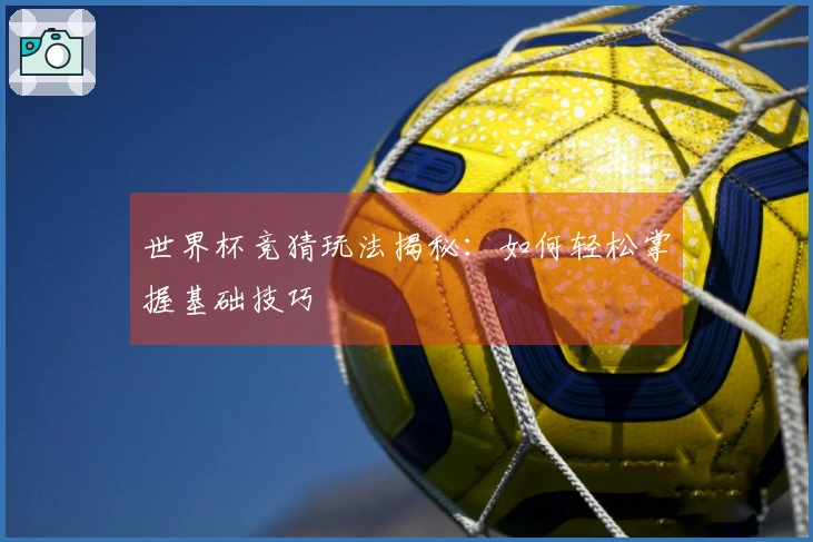 世界杯竞猜玩法揭秘：如何轻松掌握基础技巧