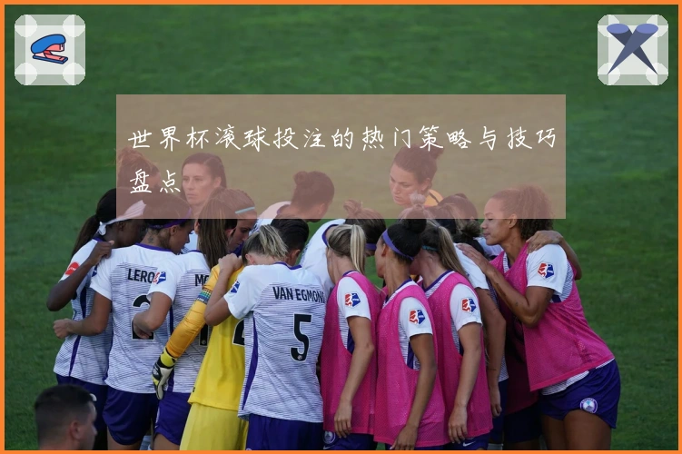 世界杯滚球投注的热门策略与技巧盘点