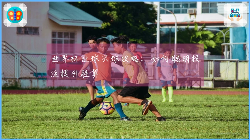 世界杯让球买球攻略：如何聪明投注提升胜算