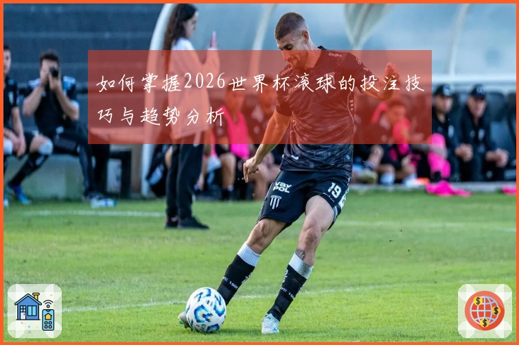 如何掌握2026世界杯滚球的投注技巧与趋势分析