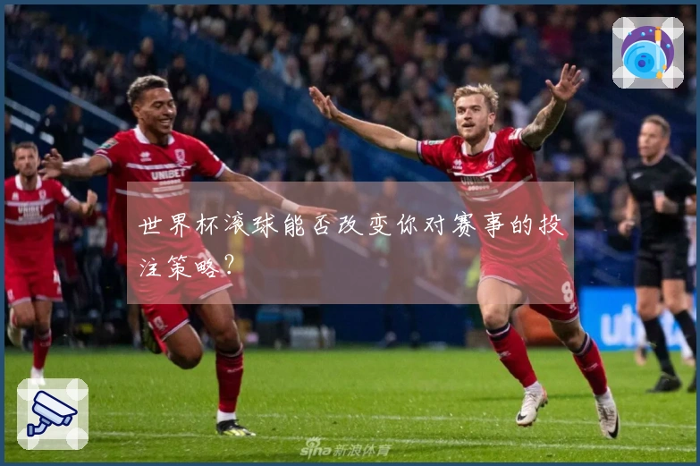 世界杯滚球能否改变你对赛事的投注策略?