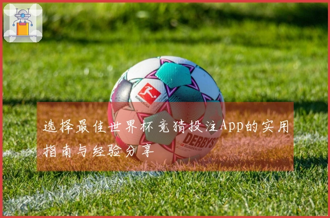 选择最佳世界杯竞猜投注App的实用指南与经验分享