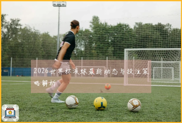 2026世界杯滚球最新动态与投注策略解析
