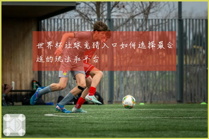 世界杯让球竞猜入口如何选择最合适的玩法和平台