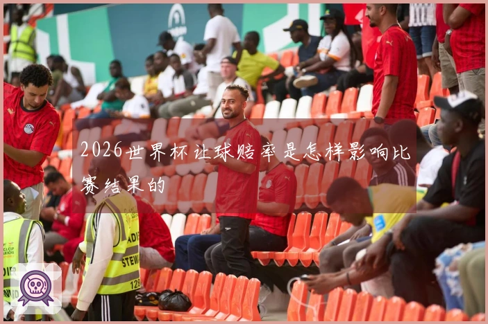 2026世界杯让球赔率是怎样影响比赛结果的