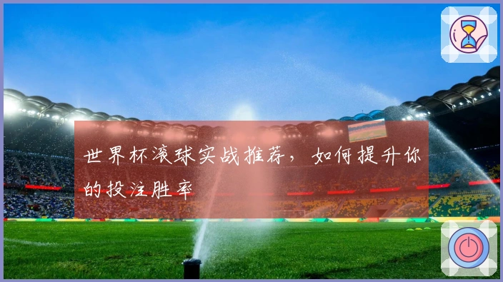 世界杯滚球实战推荐，如何提升你的投注胜率