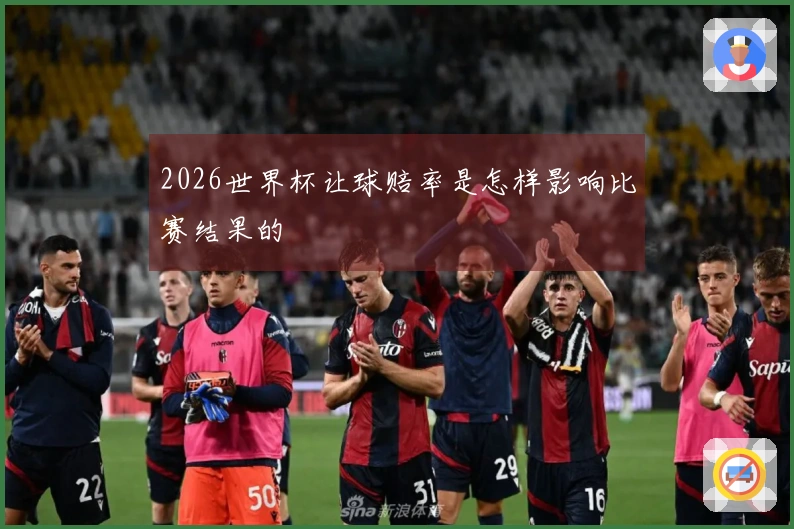 2026世界杯让球赔率是怎样影响比赛结果的